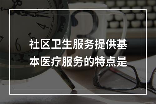 社区卫生服务提供基本医疗服务的特点是