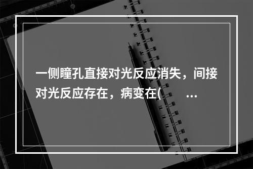 一侧瞳孔直接对光反应消失，间接对光反应存在，病变在(　　)。