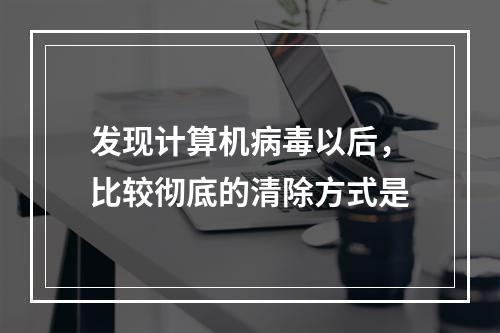 发现计算机病毒以后，比较彻底的清除方式是