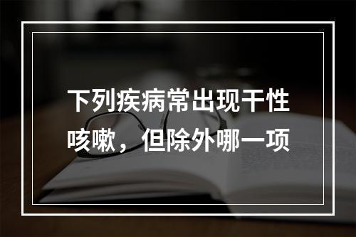 下列疾病常出现干性咳嗽，但除外哪一项