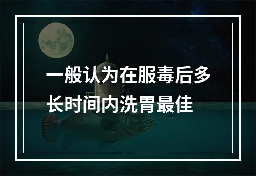 一般认为在服毒后多长时间内洗胃最佳