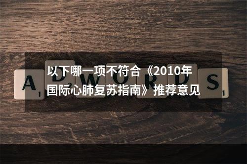 以下哪一项不符合《2010年国际心肺复苏指南》推荐意见