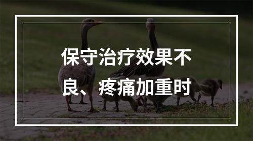 保守治疗效果不良、疼痛加重时