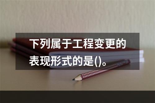 下列属于工程变更的表现形式的是()。