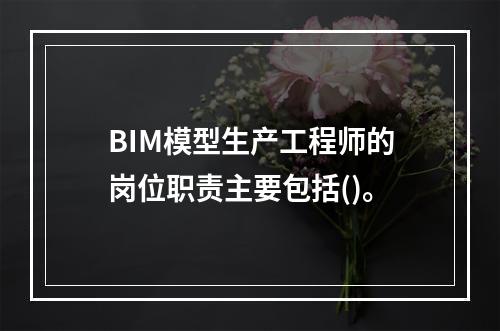 BIM模型生产工程师的岗位职责主要包括()。