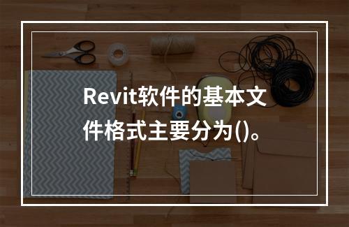 Revit软件的基本文件格式主要分为()。