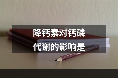 降钙素对钙磷代谢的影响是