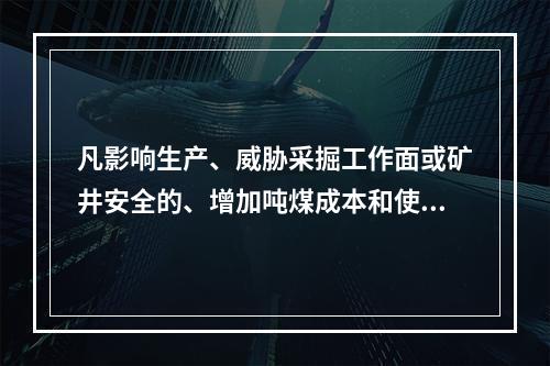 凡影响生产、威胁采掘工作面或矿井安全的、增加吨煤成本和使矿井