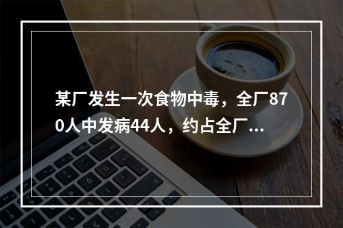 某厂发生一次食物中毒，全厂870人中发病44人，约占全厂人数