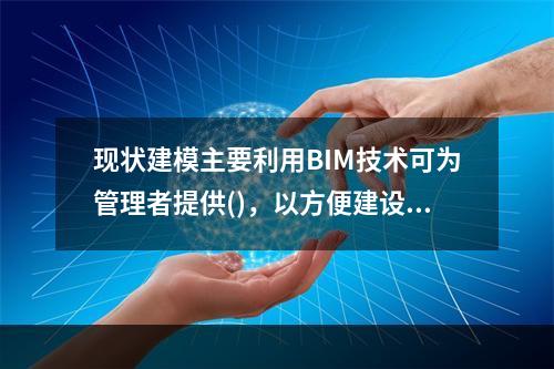 现状建模主要利用BIM技术可为管理者提供()，以方便建设项目