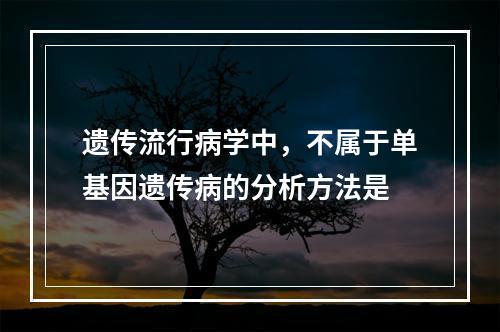 遗传流行病学中，不属于单基因遗传病的分析方法是