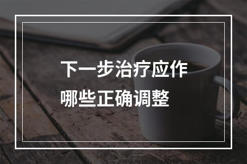 下一步治疗应作哪些正确调整