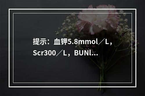 提示：血钾5.8mmol／L，Scr300／L，BUNl5m