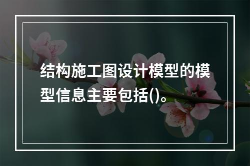 结构施工图设计模型的模型信息主要包括()。