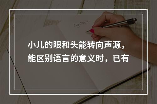 小儿的眼和头能转向声源，能区别语言的意义时，已有