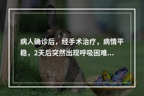 病人确诊后，经手术治疗，病情平稳，2天后突然出现呼吸困难，紫