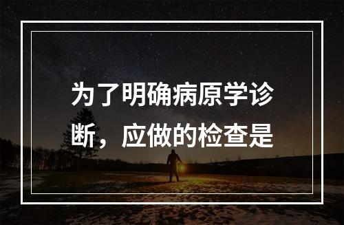 为了明确病原学诊断，应做的检查是