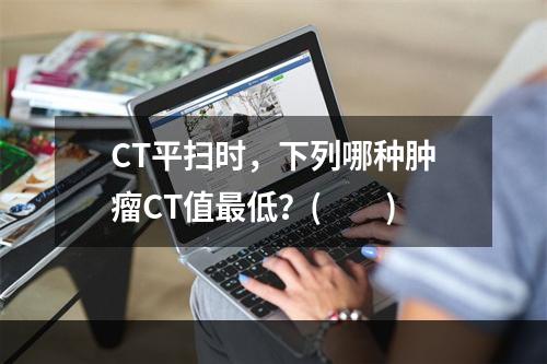 CT平扫时，下列哪种肿瘤CT值最低？(　　)