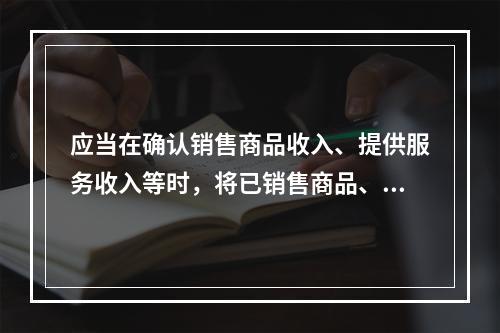 应当在确认销售商品收入、提供服务收入等时，将已销售商品、已提