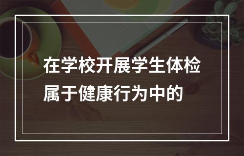 在学校开展学生体检属于健康行为中的