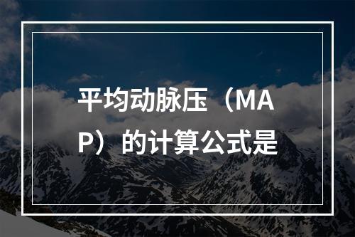 平均动脉压（MAP）的计算公式是