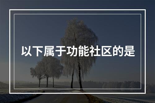 以下属于功能社区的是