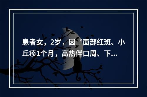 患者女，2岁，因“面部红斑、小丘疹1个月，高热伴口周、下颌、