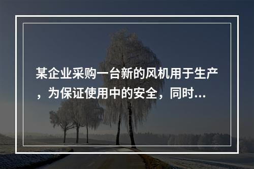 某企业采购一台新的风机用于生产，为保证使用中的安全，同时采购