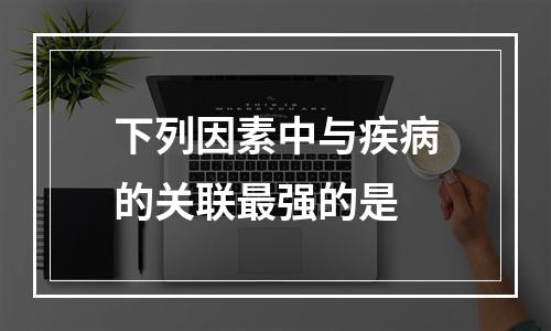 下列因素中与疾病的关联最强的是