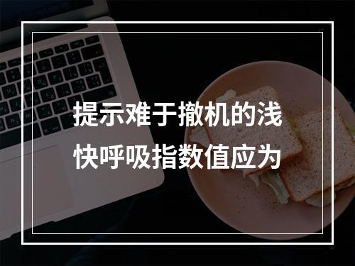 提示难于撤机的浅快呼吸指数值应为