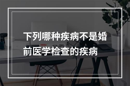 下列哪种疾病不是婚前医学检查的疾病