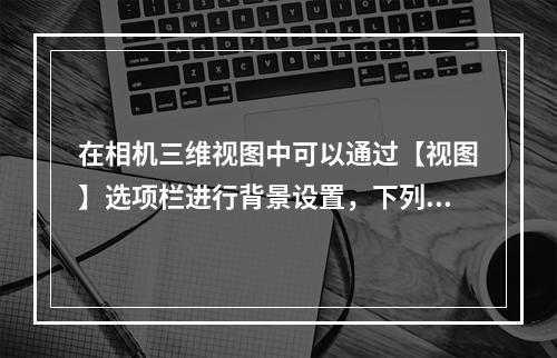 在相机三维视图中可以通过【视图】选项栏进行背景设置，下列哪项