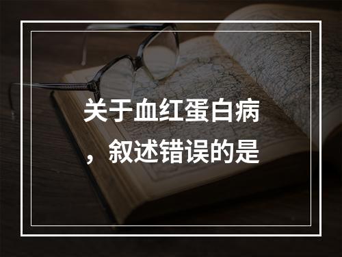 关于血红蛋白病，叙述错误的是