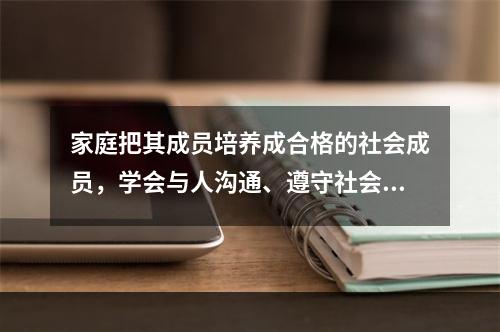 家庭把其成员培养成合格的社会成员，学会与人沟通、遵守社会行为