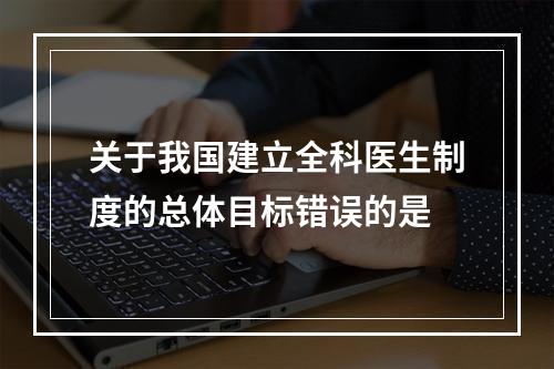 关于我国建立全科医生制度的总体目标错误的是