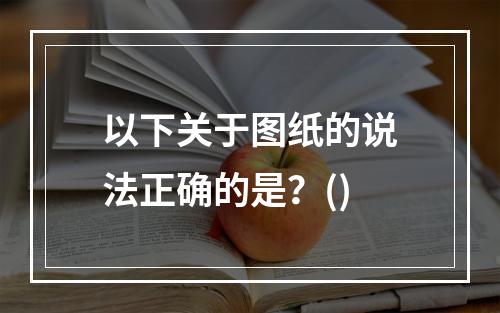 以下关于图纸的说法正确的是？()