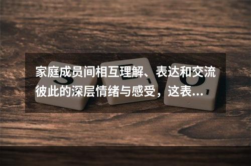 家庭成员间相互理解、表达和交流彼此的深层情绪与感受，这表现了