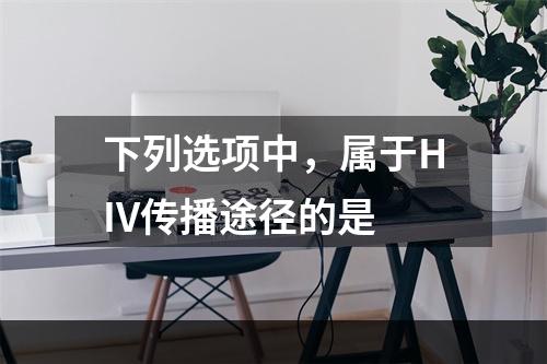 下列选项中，属于HIV传播途径的是