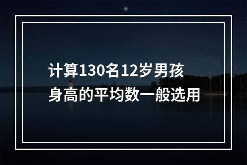 计算130名12岁男孩身高的平均数一般选用