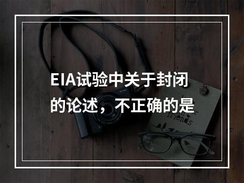 EIA试验中关于封闭的论述，不正确的是