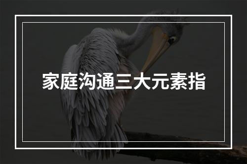 家庭沟通三大元素指