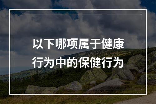 以下哪项属于健康行为中的保健行为