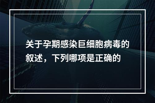 关于孕期感染巨细胞病毒的叙述，下列哪项是正确的