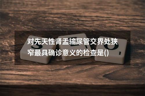 对先天性肾盂输尿管交界处狭窄最具确诊意义的检查是()