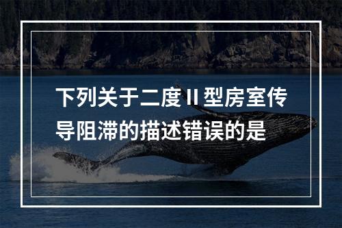 下列关于二度Ⅱ型房室传导阻滞的描述错误的是