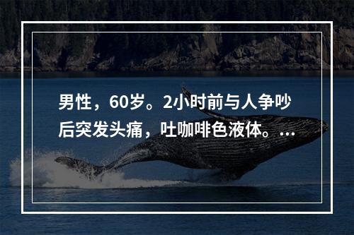 男性，60岁。2小时前与人争吵后突发头痛，吐咖啡色液体。查体