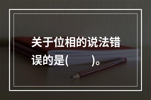 关于位相的说法错误的是(　　)。