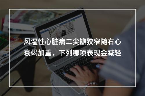 风湿性心脏病二尖瓣狭窄随右心衰竭加重，下列哪项表现会减轻