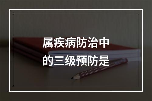 属疾病防治中的三级预防是