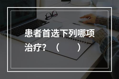 患者首选下列哪项治疗？（　　）